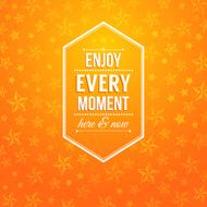 Enjoy every moment here and now