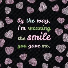 'I'm wearing the smile you gave me ' typography