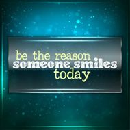 Be the reason someone smiles today