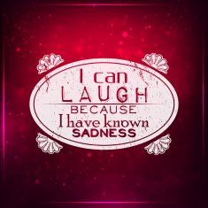I can laugh because have known sadness