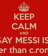 keep calm and say Messi is better than Cronaldo